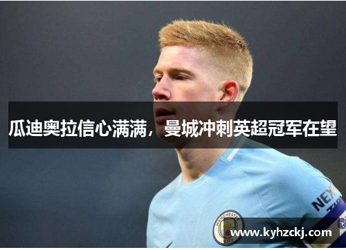 瓜迪奥拉信心满满，曼城冲刺英超冠军在望