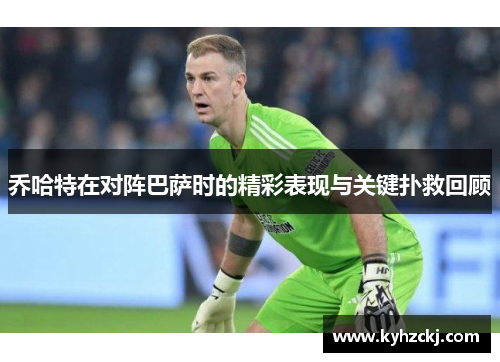 乔哈特在对阵巴萨时的精彩表现与关键扑救回顾
