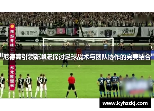 厄德高引领新潮流探讨足球战术与团队协作的完美结合