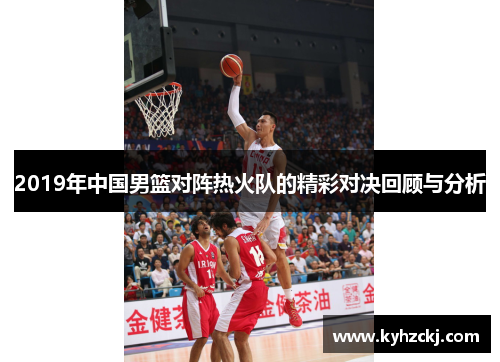 2019年中国男篮对阵热火队的精彩对决回顾与分析
