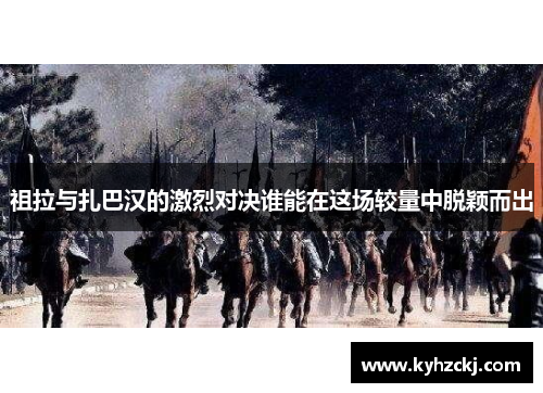 祖拉与扎巴汉的激烈对决谁能在这场较量中脱颖而出
