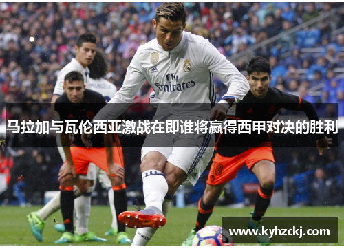 马拉加与瓦伦西亚激战在即谁将赢得西甲对决的胜利