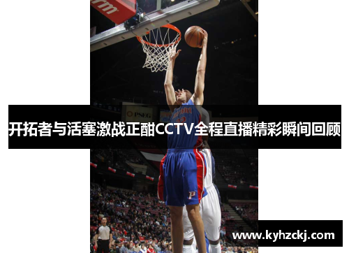 开拓者与活塞激战正酣CCTV全程直播精彩瞬间回顾