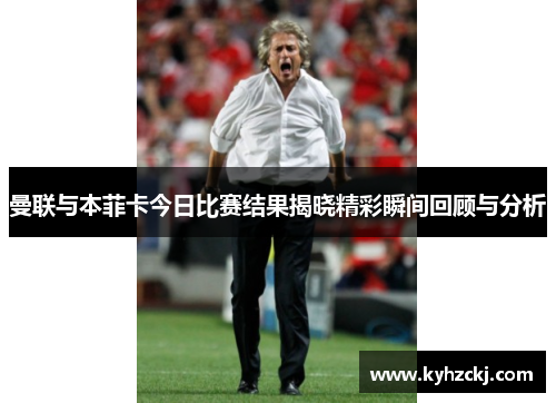 曼联与本菲卡今日比赛结果揭晓精彩瞬间回顾与分析