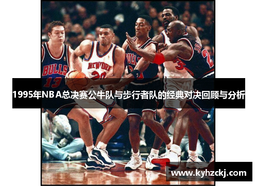 1995年NBA总决赛公牛队与步行者队的经典对决回顾与分析