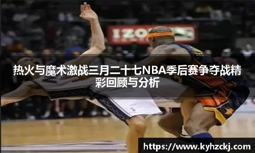 333体育热火与魔术激战三月二十七NBA季后赛争夺战精彩回顾与分析