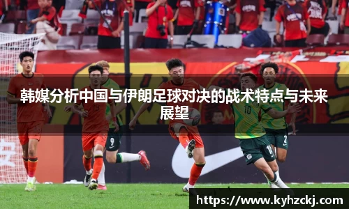 333体育韩媒分析中国与伊朗足球对决的战术特点与未来展望